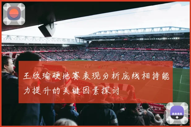 王欣瑜硬地赛表现分析底线相持能力提升的关键因素探讨