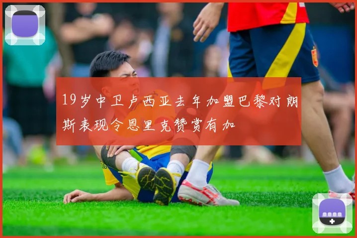 19岁中卫卢西亚去年加盟巴黎对朗斯表现令恩里克赞赏有加
