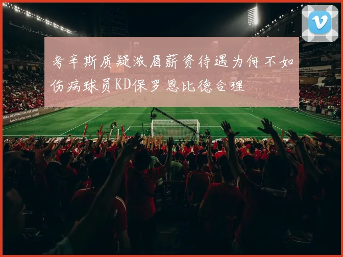 考辛斯质疑浓眉薪资待遇为何不如伤病球员KD保罗恩比德合理