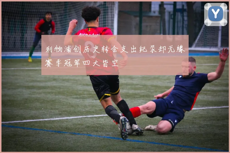 利物浦创历史转会支出纪录却无缘赛季冠军四大皆空