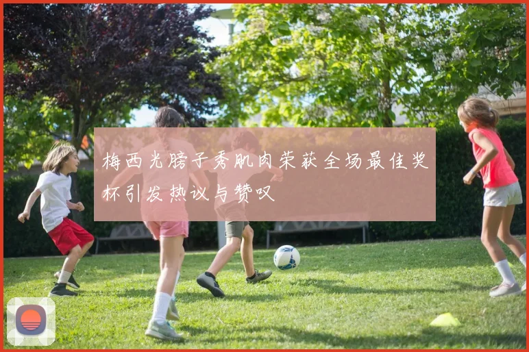梅西光膀子秀肌肉荣获全场最佳奖杯引发热议与赞叹