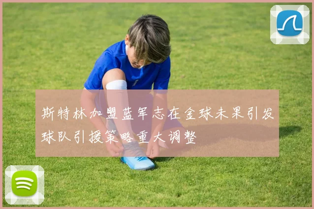 斯特林加盟蓝军志在金球未果引发球队引援策略重大调整
