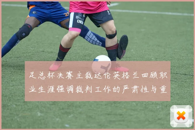 足总杯决赛主裁达伦英格兰回顾职业生涯强调裁判工作的严肃性与重要性