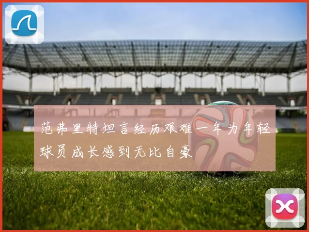范弗里特坦言经历艰难一年为年轻球员成长感到无比自豪