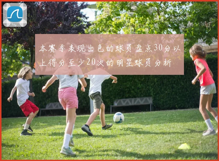 本赛季表现出色的球员盘点30分以上得分至少20次的明星球员分析