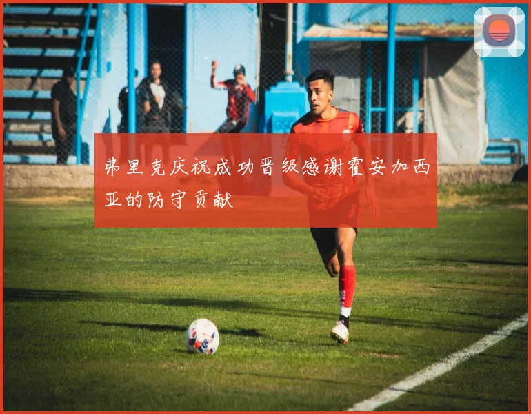 弗里克庆祝成功晋级感谢霍安加西亚的防守贡献