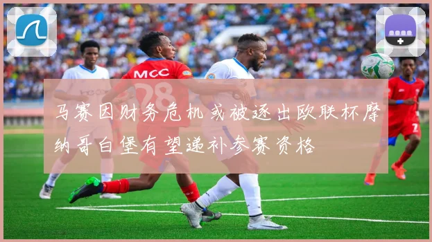 马赛因财务危机或被逐出欧联杯摩纳哥白堡有望递补参赛资格