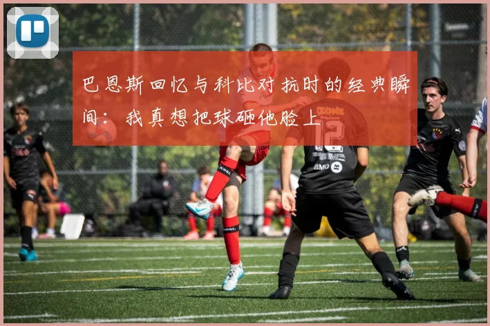 巴恩斯回忆与科比对抗时的经典瞬间：我真想把球砸他脸上
