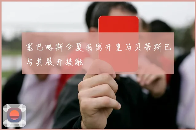 塞巴略斯今夏或离开皇马贝蒂斯已与其展开接触