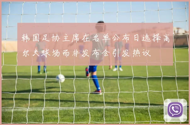 韩国足协主席在名单公布日选择高尔夫球场而非发布会引发热议