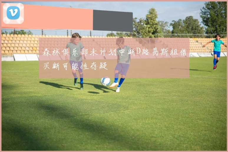 森林俱乐部未计划中断D路易斯租借买断可能性存疑