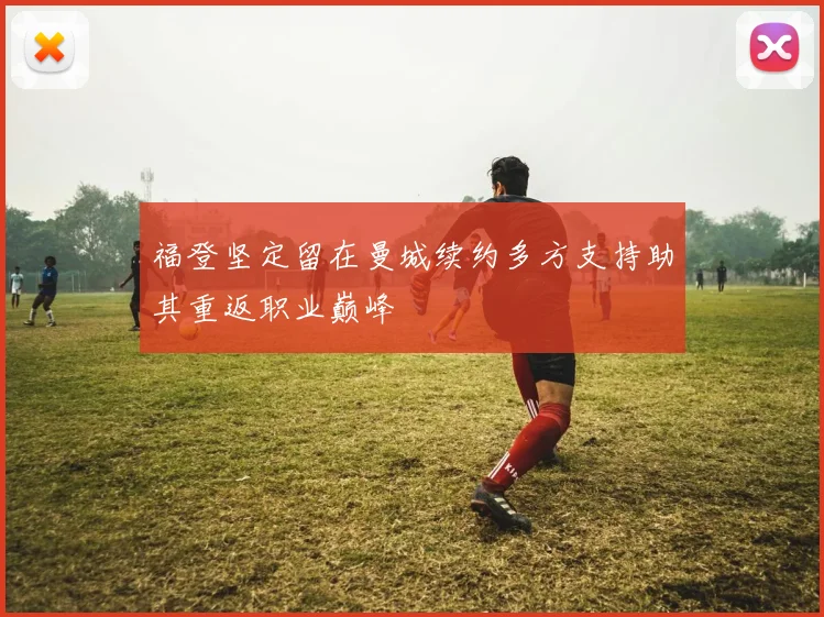 福登坚定留在曼城续约多方支持助其重返职业巅峰