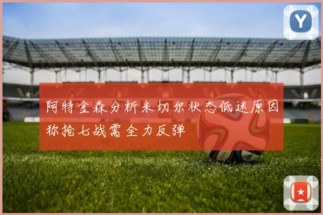 阿特金森分析米切尔状态低迷原因称抢七战需全力反弹