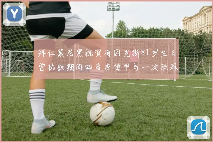 拜仁慕尼黑祝贺海因克斯81岁生日曾执教期间四度夺德甲与一次欧冠荣耀