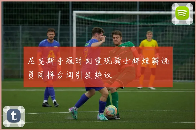 尼克斯夺冠时刻重现骑士辉煌解说员同样台词引发热议