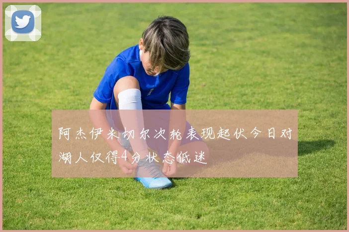 阿杰伊米切尔次轮表现起伏今日对湖人仅得4分状态低迷