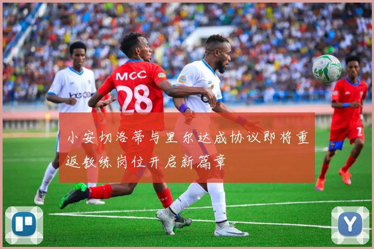 小安切洛蒂与里尔达成协议即将重返教练岗位开启新篇章