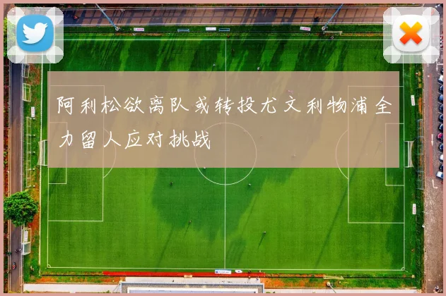 阿利松欲离队或转投尤文利物浦全力留人应对挑战