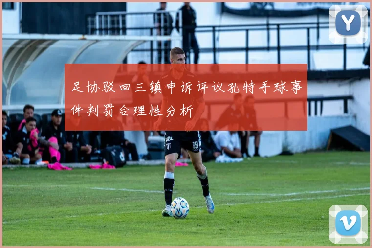 足协驳回三镇申诉评议孔特手球事件判罚合理性分析