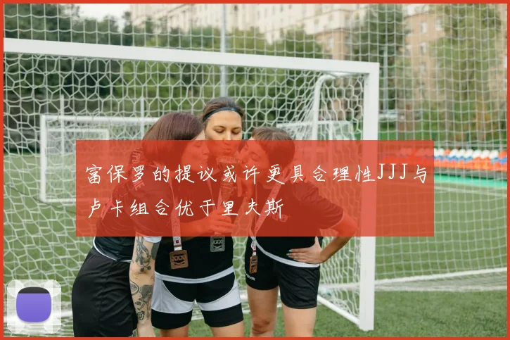 富保罗的提议或许更具合理性JJJ与卢卡组合优于里夫斯