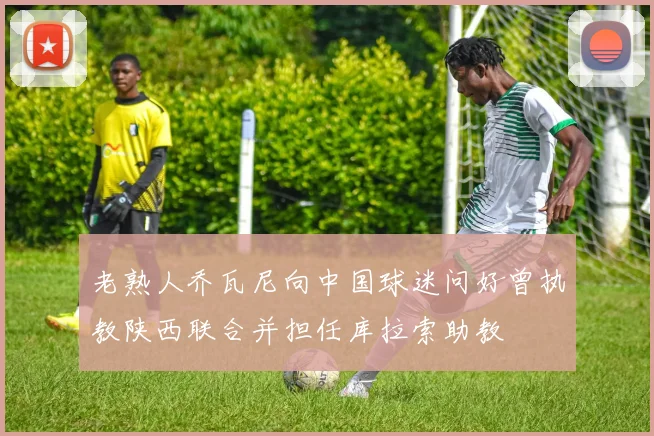 老熟人乔瓦尼向中国球迷问好曾执教陕西联合并担任库拉索助教