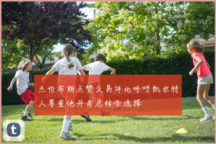 杰伦布朗点赞交易评论呼吁凯尔特人尊重他并考虑转会选择