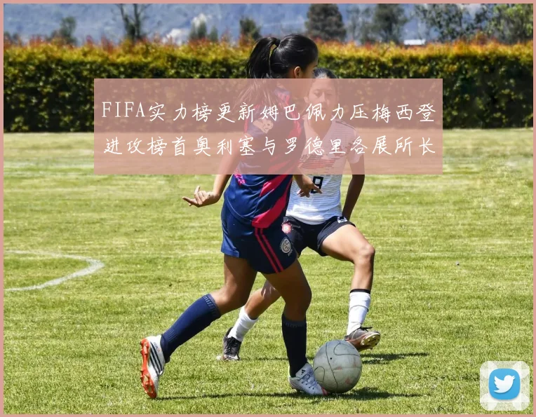 FIFA实力榜更新姆巴佩力压梅西登进攻榜首奥利塞与罗德里各展所长