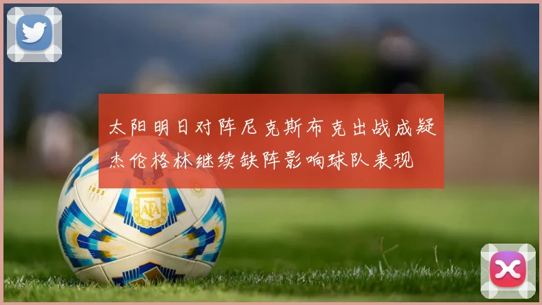 太阳明日对阵尼克斯布克出战成疑杰伦格林继续缺阵影响球队表现