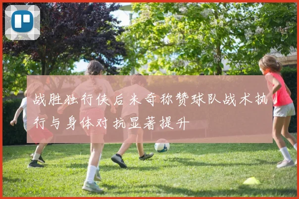 战胜独行侠后米奇称赞球队战术执行与身体对抗显著提升