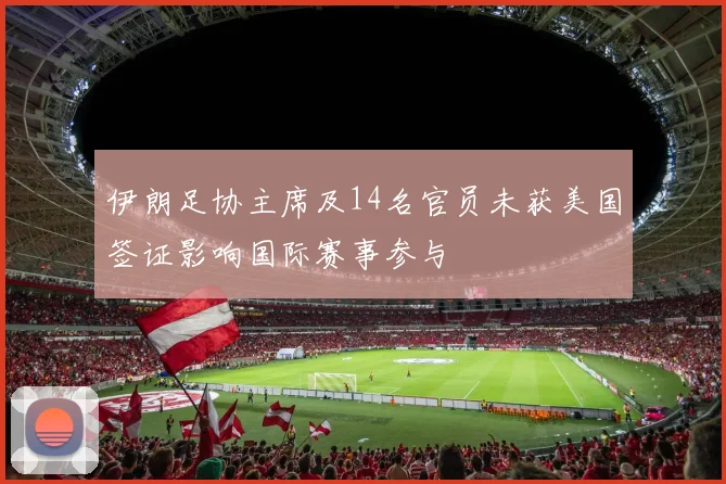 伊朗足协主席及14名官员未获美国签证影响国际赛事参与